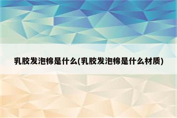 乳胶发泡棉是什么(乳胶发泡棉是什么材质)