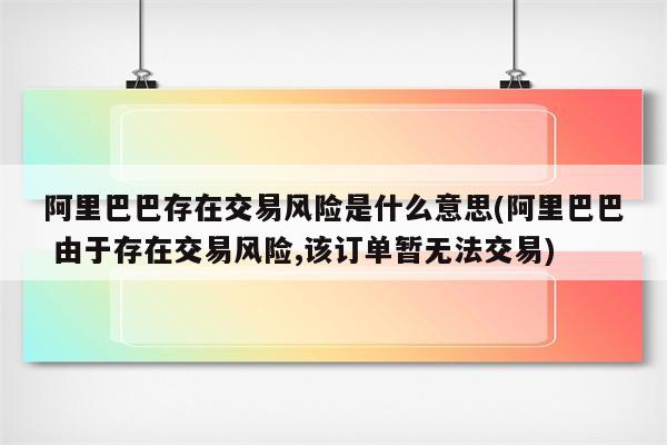 阿里巴巴存在交易风险是什么意思(阿里巴巴 由于存在交易风险,该订单暂无法交易)