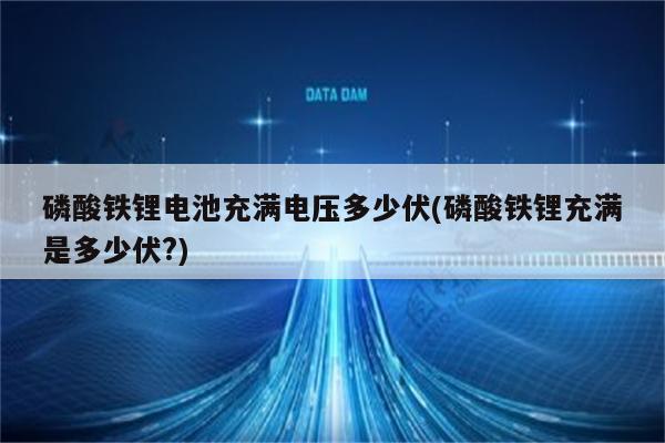 磷酸铁锂电池充满电压多少伏(磷酸铁锂充满是多少伏?)