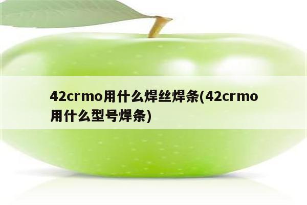 42crmo用什么焊丝焊条(42crmo用什么型号焊条)