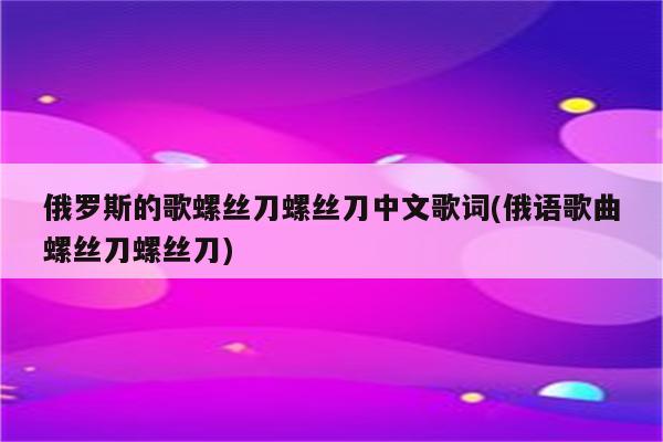 俄罗斯的歌螺丝刀螺丝刀中文歌词(俄语歌曲螺丝刀螺丝刀)