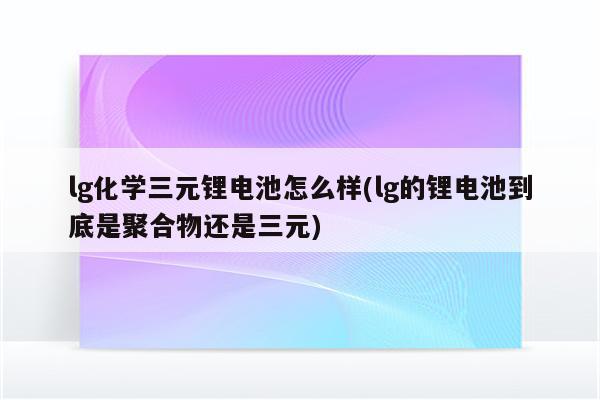 lg化学三元锂电池怎么样(lg的锂电池到底是聚合物还是三元)