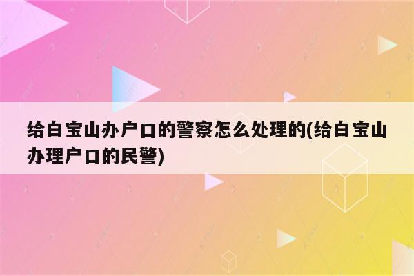 给白宝山办户口的警察怎么处理的(给白宝山办理户口的民警)