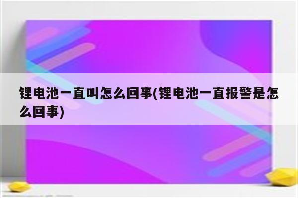 锂电池一直叫怎么回事(锂电池一直报警是怎么回事)