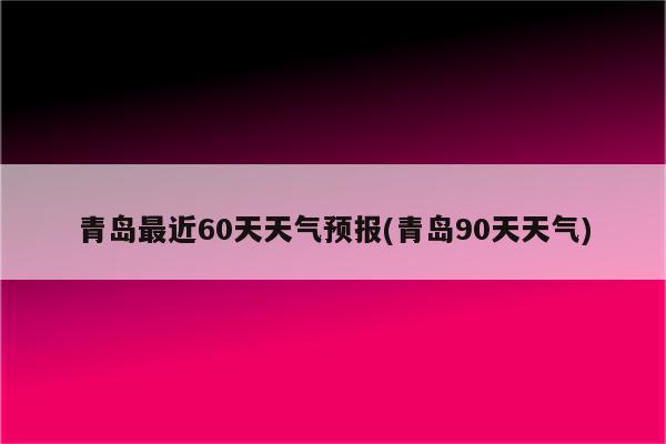 青岛最近60天天气预报(青岛90天天气)