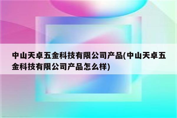 中山天卓五金科技有限公司产品(中山天卓五金科技有限公司产品怎么样)