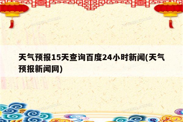 天气预报15天查询百度24小时新闻(天气预报新闻网)