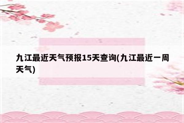 九江最近天气预报15天查询(九江最近一周天气)