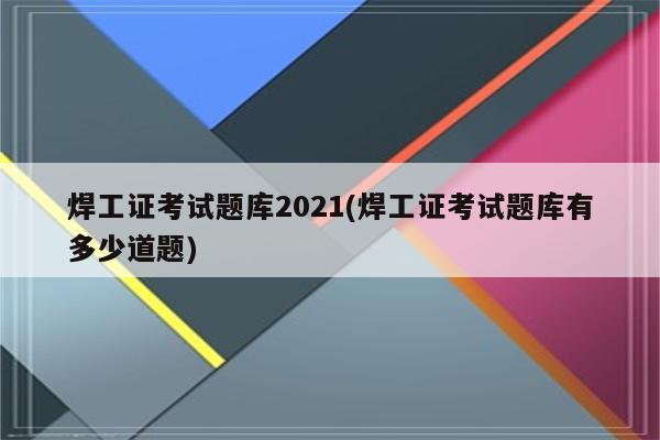 焊工证考试题库2021(焊工证考试题库有多少道题)