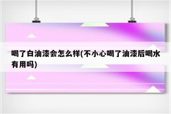 喝了白油漆会怎么样(不小心喝了油漆后喝水有用吗)