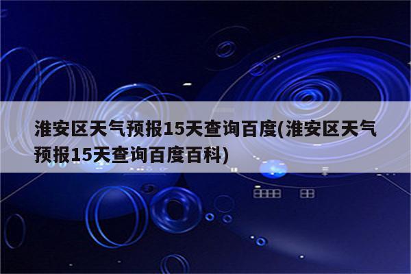 淮安区天气预报15天查询百度(淮安区天气预报15天查询百度百科)