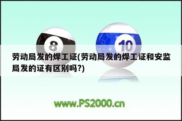 劳动局发的焊工证(劳动局发的焊工证和安监局发的证有区别吗?)