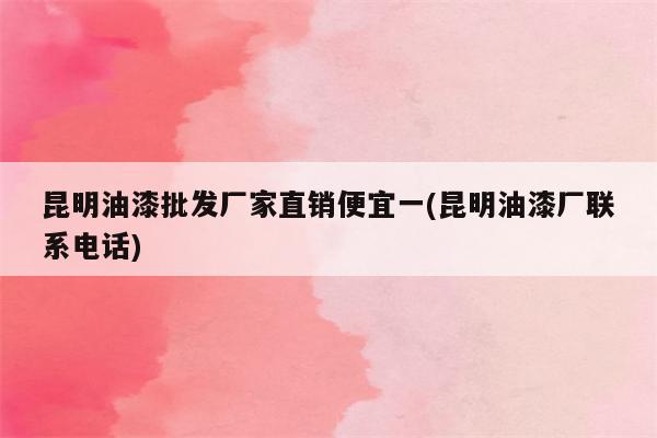 昆明油漆批发厂家直销便宜一(昆明油漆厂联系电话)