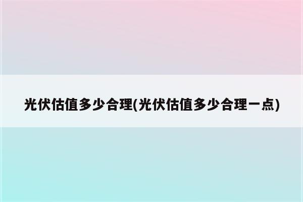 光伏估值多少合理(光伏估值多少合理一点)