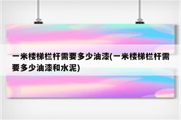 一米楼梯栏杆需要多少油漆(一米楼梯栏杆需要多少油漆和水泥)