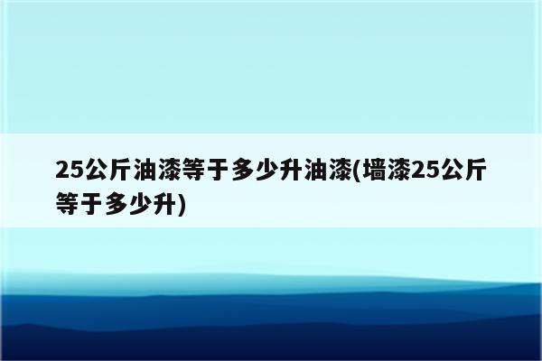 25公斤油漆等于多少升油漆(墙漆25公斤等于多少升)