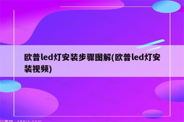 欧普led灯安装步骤图解(欧普led灯安装视频)