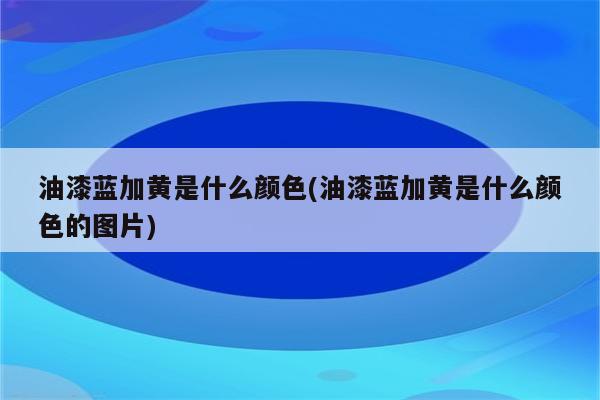 油漆蓝加黄是什么颜色(油漆蓝加黄是什么颜色的图片)