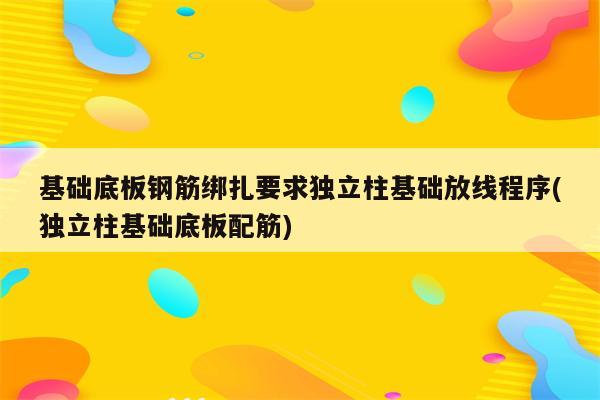 基础底板钢筋绑扎要求独立柱基础放线程序(独立柱基础底板配筋)