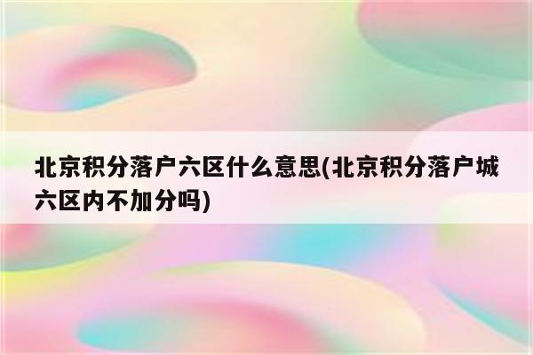 北京积分落户六区什么意思(北京积分落户城六区内不加分吗)