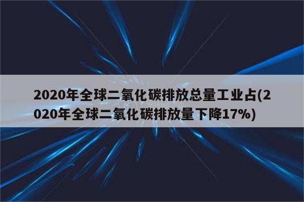 2020年全球二氧化碳排放总量工业占(2020年全球二氧化碳排放量下降17%)