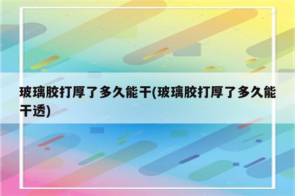 玻璃胶打厚了多久能干(玻璃胶打厚了多久能干透)