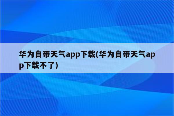 华为自带天气app下载(华为自带天气app下载不了)