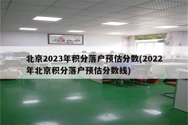 北京2023年积分落户预估分数(2022年北京积分落户预估分数线)