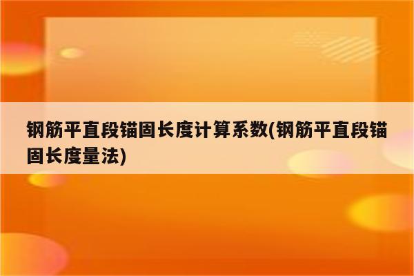 钢筋平直段锚固长度计算系数(钢筋平直段锚固长度量法)