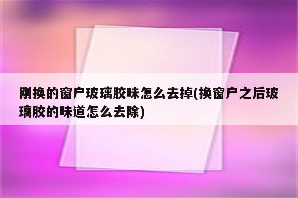 刚换的窗户玻璃胶味怎么去掉(换窗户之后玻璃胶的味道怎么去除)