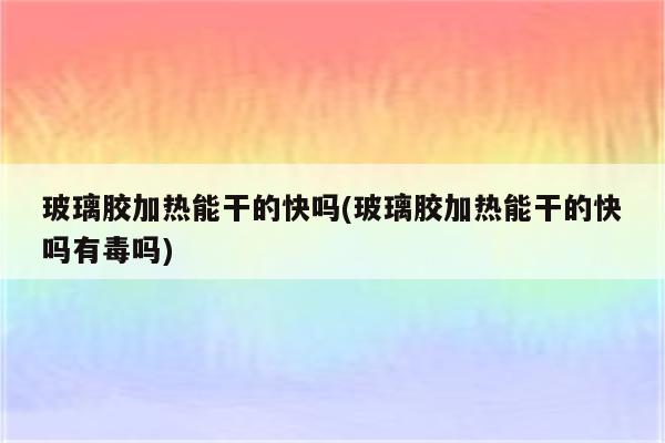 玻璃胶加热能干的快吗(玻璃胶加热能干的快吗有毒吗)