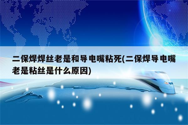 二保焊焊丝老是和导电嘴粘死(二保焊导电嘴老是粘丝是什么原因)