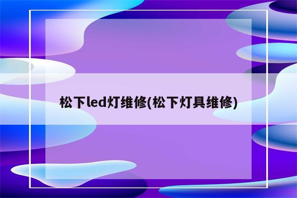 松下led灯维修(松下灯具维修)