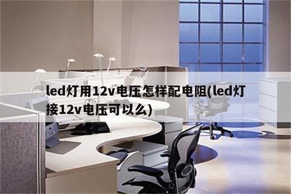 led灯用12v电压怎样配电阻(led灯接12v电压可以么)