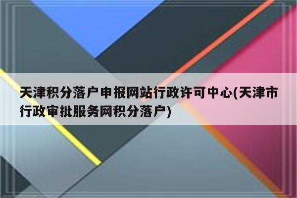 天津积分落户申报网站行政许可中心(天津市行政审批服务网积分落户)