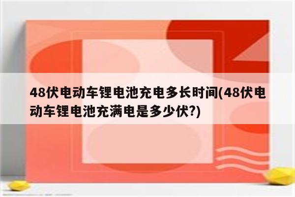 48伏电动车锂电池充电多长时间(48伏电动车锂电池充满电是多少伏?)