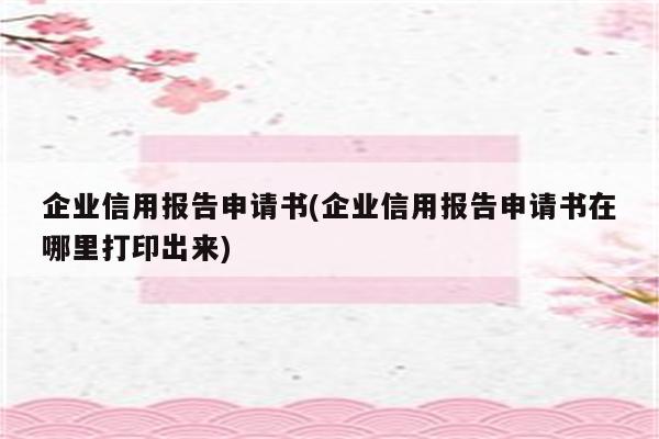 企业信用报告申请书(企业信用报告申请书在哪里打印出来)