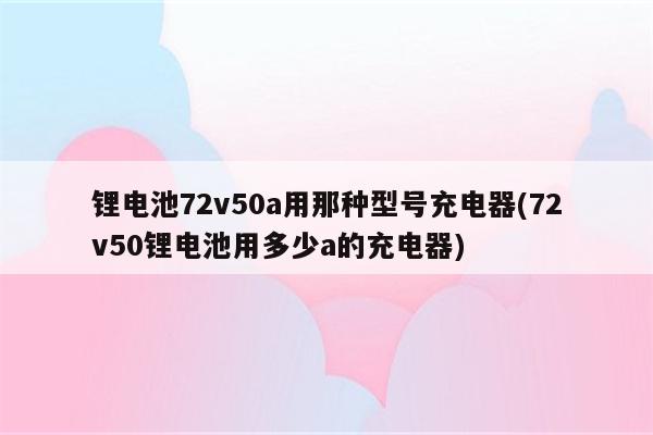 锂电池72v50a用那种型号充电器(72v50锂电池用多少a的充电器)