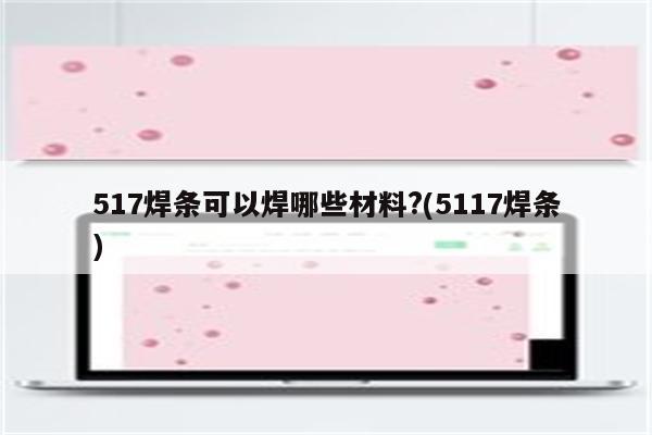 517焊条可以焊哪些材料?(5117焊条)