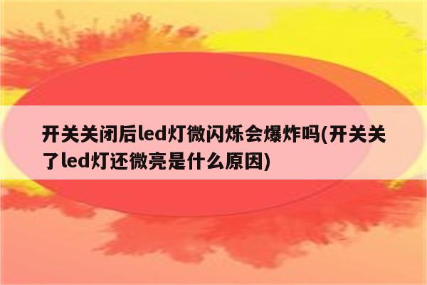 开关关闭后led灯微闪烁会爆炸吗(开关关了led灯还微亮是什么原因)