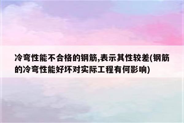 冷弯性能不合格的钢筋,表示其性较差(钢筋的冷弯性能好坏对实际工程有何影响)