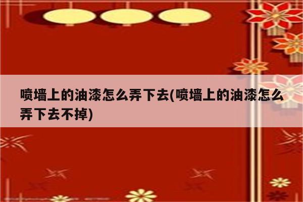 喷墙上的油漆怎么弄下去(喷墙上的油漆怎么弄下去不掉)