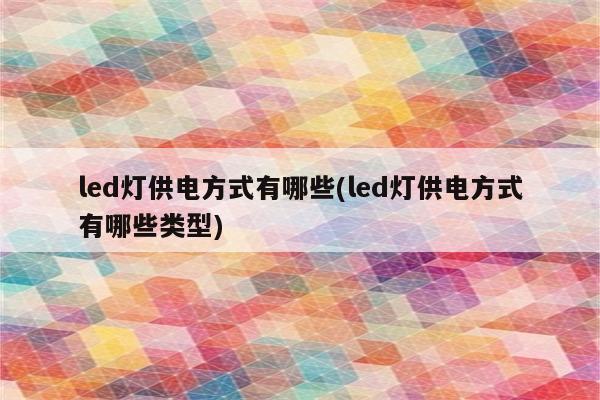 led灯供电方式有哪些(led灯供电方式有哪些类型)