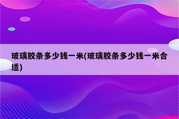 玻璃胶条多少钱一米(玻璃胶条多少钱一米合适)