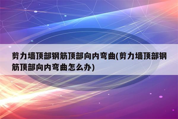 剪力墙顶部钢筋顶部向内弯曲(剪力墙顶部钢筋顶部向内弯曲怎么办)