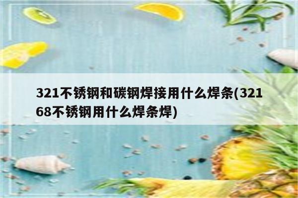 321不锈钢和碳钢焊接用什么焊条(32168不锈钢用什么焊条焊)