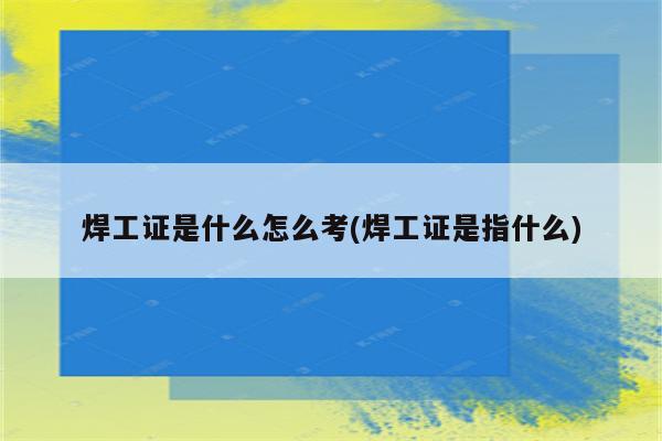 焊工证是什么怎么考(焊工证是指什么)