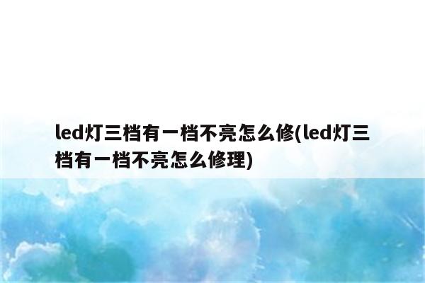 led灯三档有一档不亮怎么修(led灯三档有一档不亮怎么修理)