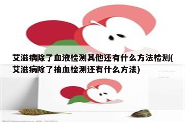 艾滋病除了血液检测其他还有什么方法检测(艾滋病除了抽血检测还有什么方法)