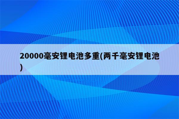 20000毫安锂电池多重(两千毫安锂电池)